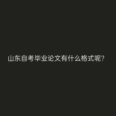 山东自考毕业论文有什么格式呢?