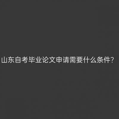 山东自考毕业论文申请需要什么条件?
