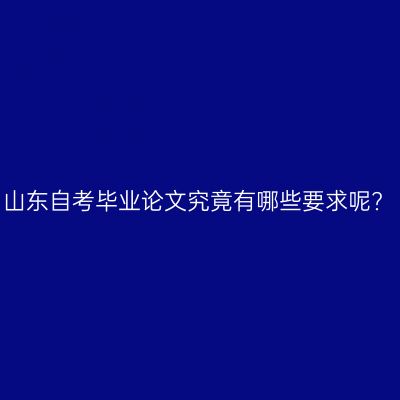 山东自考毕业论文究竟有哪些要求呢?