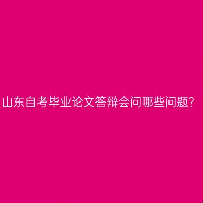 山东自考毕业论文答辩会问哪些问题?