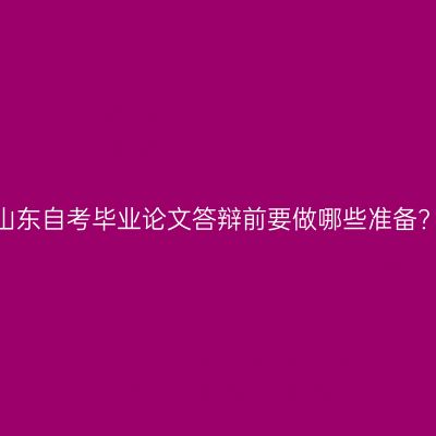 山东自考毕业论文答辩前要做哪些准备?
