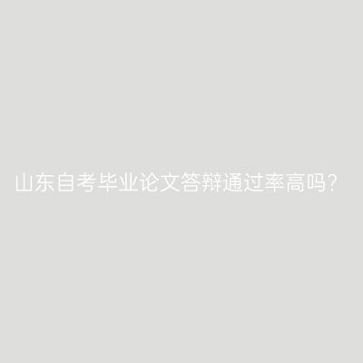 山东自考毕业论文答辩通过率高吗?