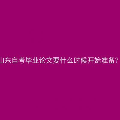山东自考毕业论文要什么时候开始准备?