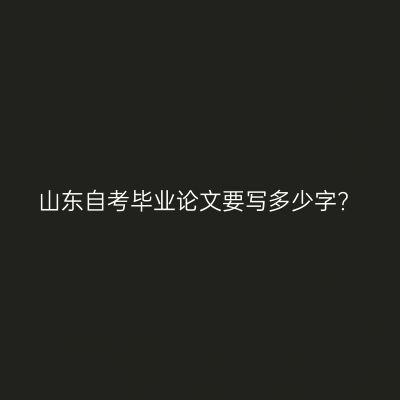 山东自考毕业论文要写多少字?