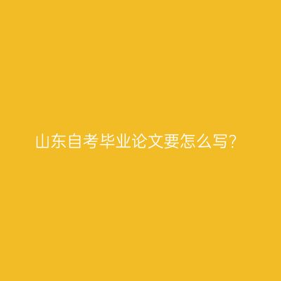 山东自考毕业论文要怎么写?