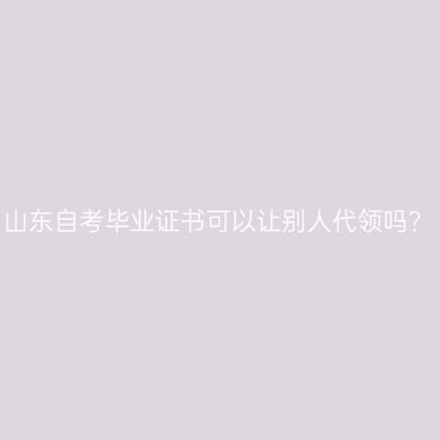 山东自考毕业证书可以让别人代领吗?