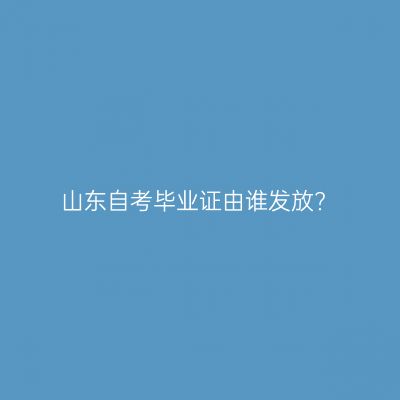 山东自考毕业证由谁发放?