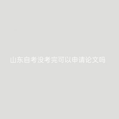 山东自考没考完可以申请论文吗