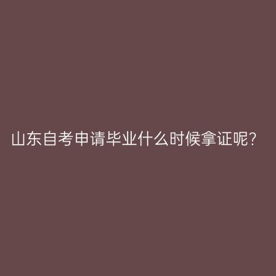 山东自考申请毕业什么时候拿证呢?