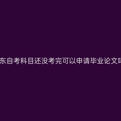 山东自考科目还没考完可以申请毕业论文吗