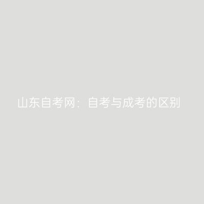 山东自考网：自考与成考的区别