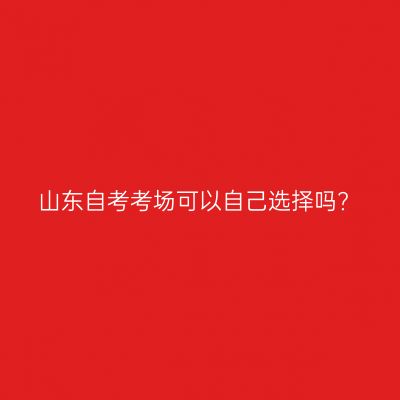 山东自考考场可以自己选择吗?