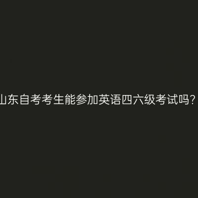 山东自考考生能参加英语四六级考试吗?