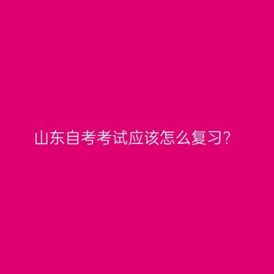 山东自考考试应该怎么复习?