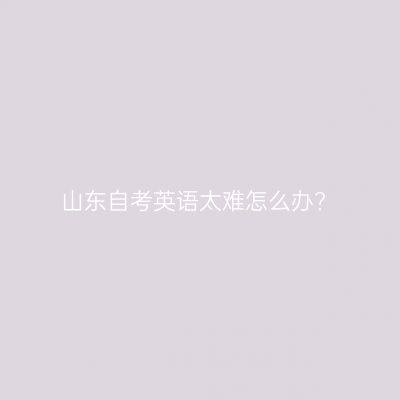 山东自考英语太难怎么办?