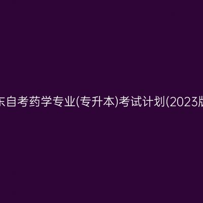 山东自考药学专业(专升本)考试计划(2023版)