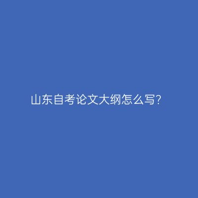 山东自考论文大纲怎么写?