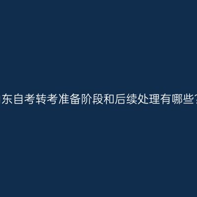 山东自考转考准备阶段和后续处理有哪些?