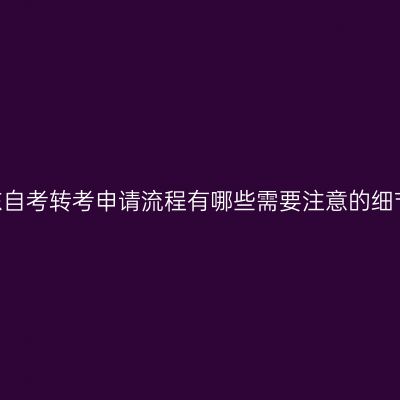 山东自考转考申请流程有哪些需要注意的细节?