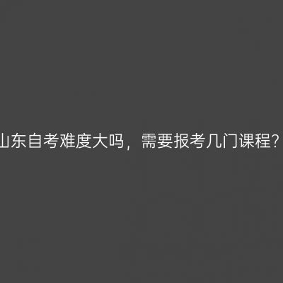 山东自考难度大吗，需要报考几门课程?