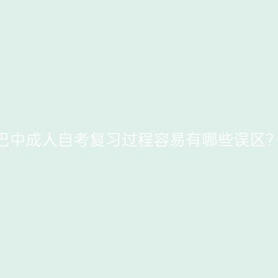 巴中成人自考复习过程容易有哪些误区?