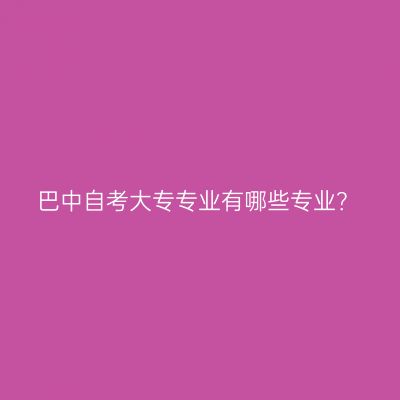 巴中自考大专专业有哪些专业？