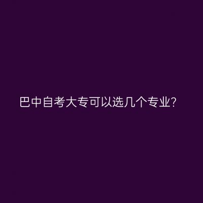 巴中自考大专可以选几个专业?
