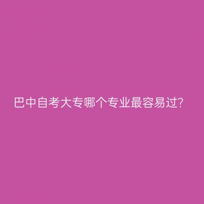 巴中自考大专哪个专业最容易过？