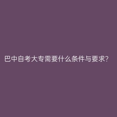 巴中自考大专需要什么条件与要求?