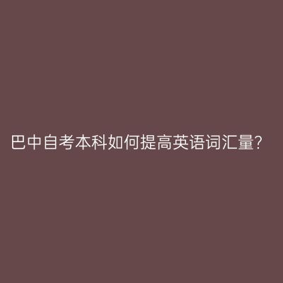 巴中自考本科如何提高英语词汇量?