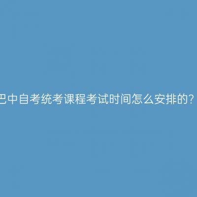巴中自考统考课程考试时间怎么安排的?