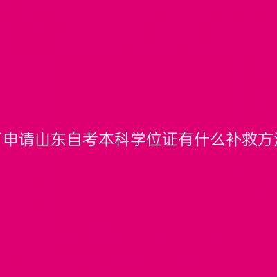 忘了申请山东自考本科学位证有什么补救方法?
