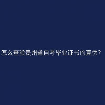 怎么查验贵州省自考毕业证书的真伪?