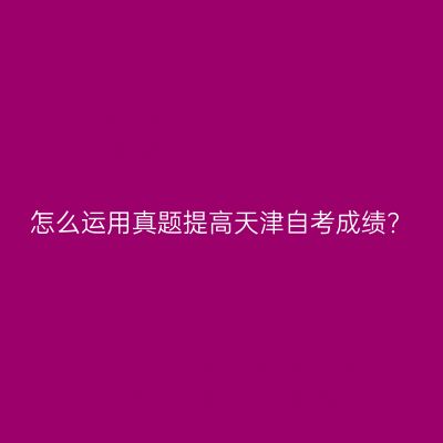 怎么运用真题提高天津自考成绩?