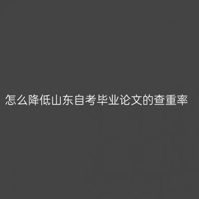 怎么降低山东自考毕业论文的查重率