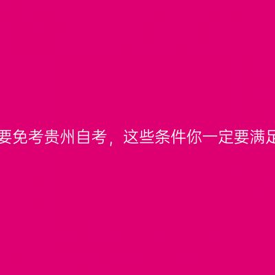 想要免考贵州自考，这些条件你一定要满足！