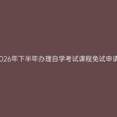 成都大学2026年下半年办理自学考试课程免试申请工作通知
