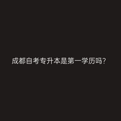 成都自考专升本是第一学历吗?