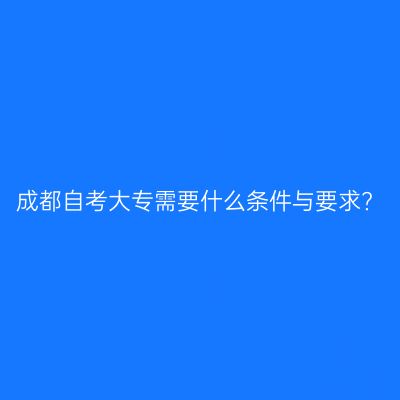 成都自考大专需要什么条件与要求?