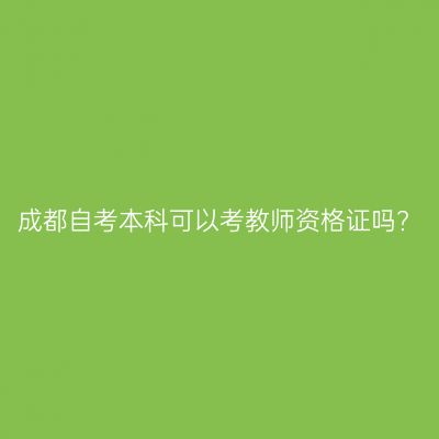 成都自考本科可以考教师资格证吗?