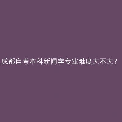 成都自考本科新闻学专业难度大不大？