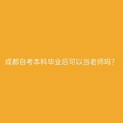 成都自考本科毕业后可以当老师吗？