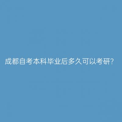 成都自考本科毕业后多久可以考研?