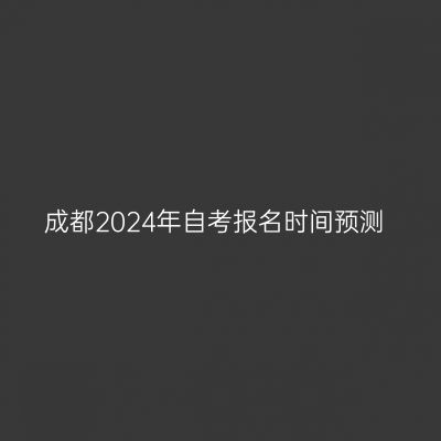 成都2024年自考报名时间预测