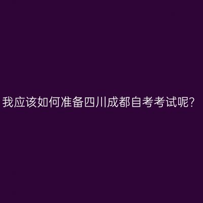 我应该如何准备四川成都自考考试呢？