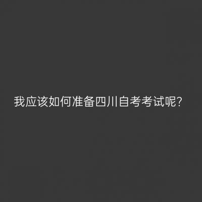 我应该如何准备四川自考考试呢?