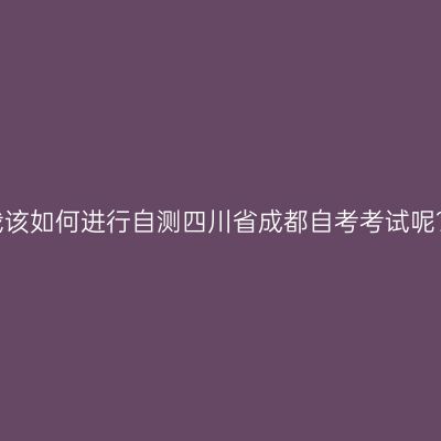 我该如何进行自测四川省成都自考考试呢？