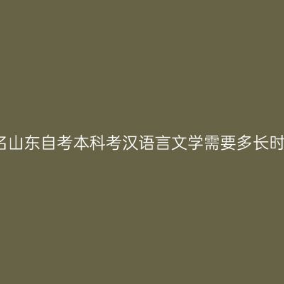 报名山东自考本科考汉语言文学需要多长时间
