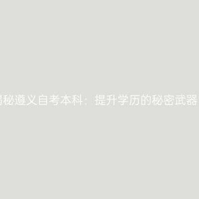 揭秘遵义自考本科：提升学历的秘密武器！