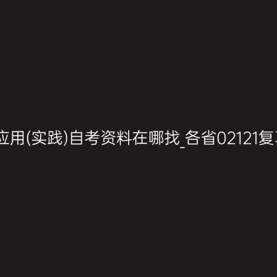 数据库及其应用(实践)自考资料在哪找_各省02121复习资料大全